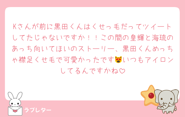 Kさんが前に黒田くんはくせっ毛だってツイートしてたじゃないですか！！この間の皇輝と海琉のあっち向いてほいのストーリー、黒田くんめっちゃ襟足くせ毛で可愛かったです😻いつもアイロンしてるんですかね