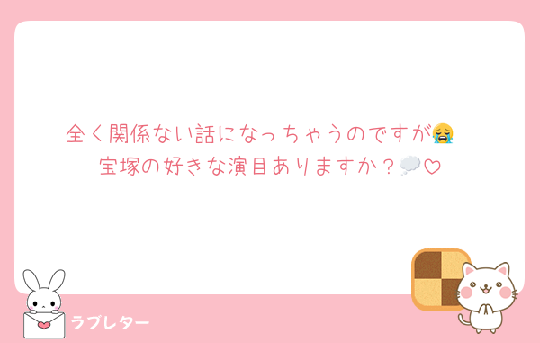 全く関係ない話になっちゃうのですが😭
宝塚の好きな演目ありますか？💭
