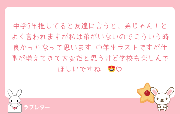 中学3年推してると友達に言うと、弟じゃん！とよく言われますが私は弟がいないのでこういう時良かったなって思います♡中学生ラストですが仕事が増えてきて大変だと思うけど学校も楽しんでほしいですね〜😍