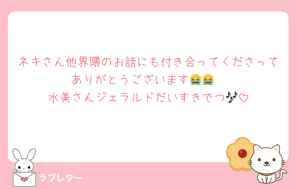 ネキさん他界隈のお話にも付き合ってくださってありがとうございます😭😭
水美さんジェラルドだいすきでつ🎶