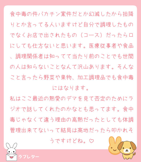 食中毒の件バカチン案件だとか幻滅したから担降りとか言ってる人いますけど自分で調理したものでなくお店で出されたもの（コース）だったら口にしても仕方ないと思います。医療従事者や食品、調理関係者は知ってて当たり前のことでも世間の人は知らないことなんて沢山あります。そんなこと言ったら野菜や果物、加工調理品でも食中毒にはなります。
私はここ最近の熱愛のデマを見て否定のためにラジオで話してくれたのかなとも思ってます。食中毒じゃなくて違う理由の高熱だったとしても体調管理出来てないって結局は髙地だったら叩かれそうですけどね。
