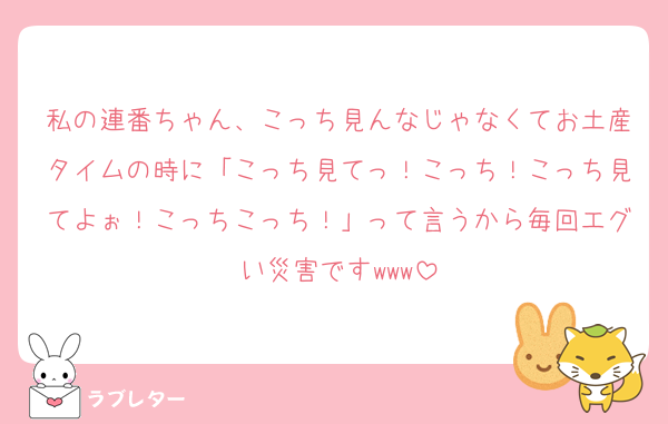 私の連番ちゃん、こっち見んなじゃなくてお土産タイムの時に「こっち見てっ！こっち！こっち見てよぉ！こっちこっち！」って言うから毎回エグい災害ですwww