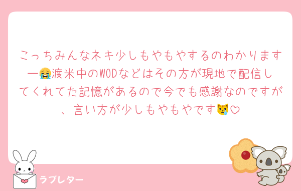 こっちみんなネキ少しもやもやするのわかりますー😭渡米中のWODなどはその方が現地で配信してくれてた記憶があるので今でも感謝なのですが、言い方が少しもやもやです😿