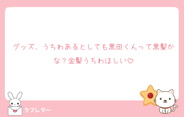 グッズ、うちわあるとしても黒田くんって黒髪かな？金髪うちわほしい