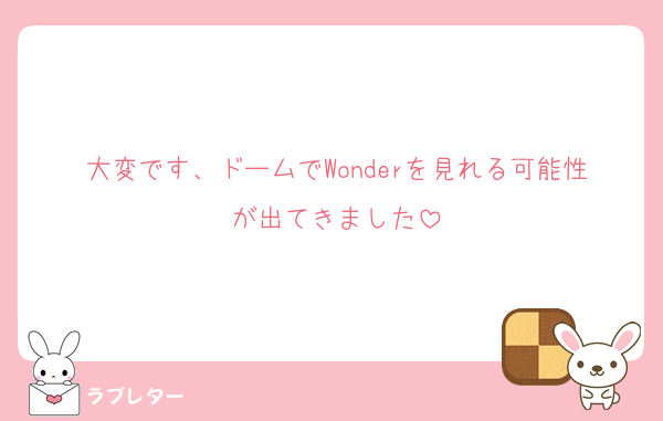 大変です、ドームでWonderを見れる可能性が出てきました