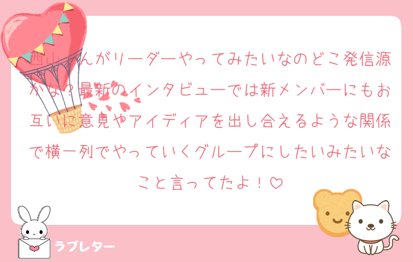西山くんがリーダーやってみたいなのどこ発信源かな？最新のインタビューでは新メンバーにもお互いに意見やアイディアを出し合えるような関係で横一列でやっていくグループにしたいみたいなこと言ってたよ！