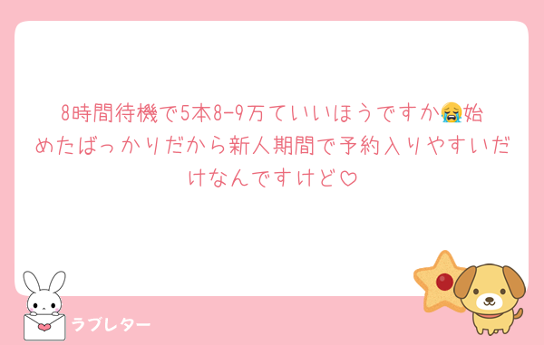 8時間待機で5本8-9万ていいほうですか😭始めたばっかりだから新人期間で予約入りやすいだけなんですけど