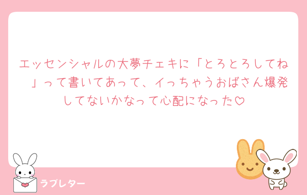 エッセンシャルの大夢チェキに「とろとろしてね🩷」って書いてあって、イっちゃうおばさん爆発してないかなって心配になった