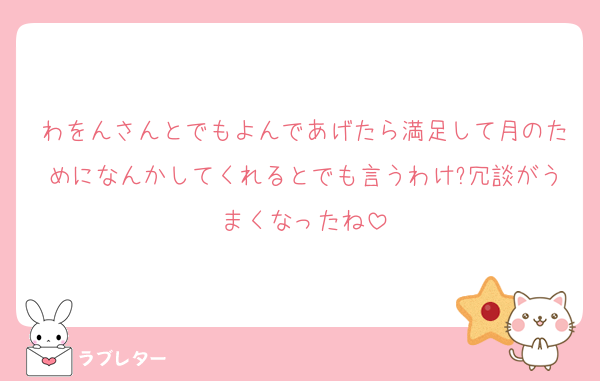 わをんさんとでもよんであげたら満足して月のためになんかしてくれるとでも言うわけ?冗談がうまくなったね