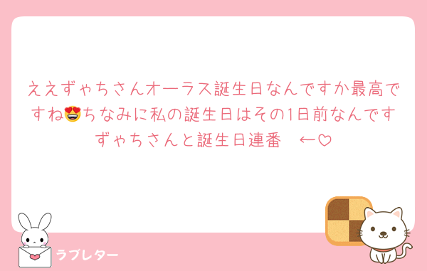 ええずゃちさんオーラス誕生日なんですか最高ですね😍ちなみに私の誕生日はその1日前なんですずゃちさんと誕生日連番❤️←