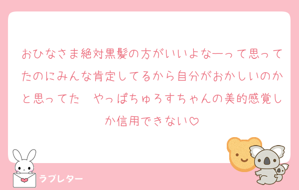 おひなさま絶対黒髪の方がいいよなーって思ってたのにみんな肯定してるから自分がおかしいのかと思ってた　やっぱちゅろすちゃんの美的感覚しか信用できない