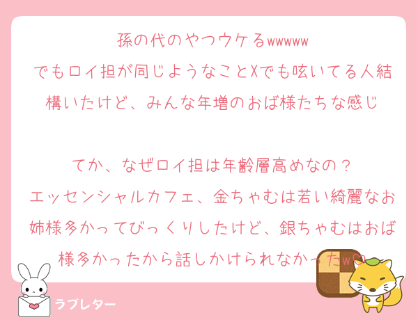 孫の代のやつウケる‪w‪w‪w‪w‪w‪
でもロイ担が同じようなことXでも呟いてる人結構いたけど、みんな年増のおば様たちな感じ

てか、なぜロイ担は年齢層高めなの？
エッセンシャルカフェ、金ちゃむは若い綺麗なお姉様多かってびっくりしたけど、銀ちゃむはおば様多かったから話しかけられなかったw