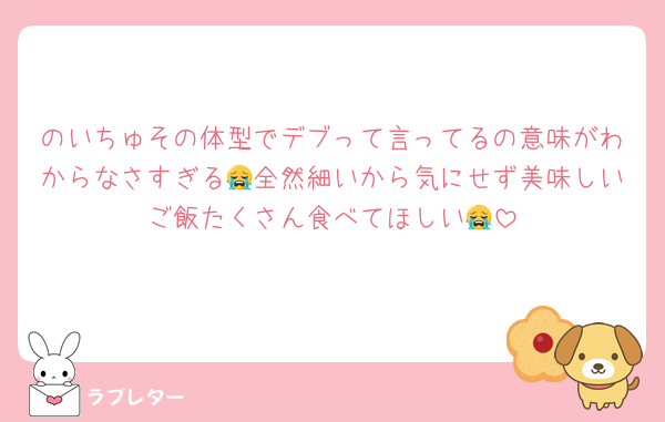 のいちゅその体型でデブって言ってるの意味がわからなさすぎる😭全然細いから気にせず美味しいご飯たくさん食べてほしい😭