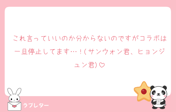 これ言っていいのか分からないのですがコラボは一旦停止してます…！(サンウォン君、ヒョンジュン君)