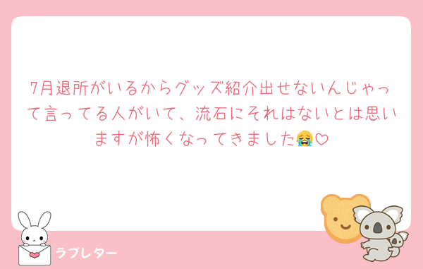 7月退所がいるからグッズ紹介出せないんじゃって言ってる人がいて、流石にそれはないとは思いますが怖くなってきました😭