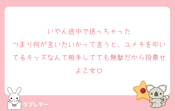 いやん途中で送っちゃった
つまり何が言いたいかって言うと、ユメキを叩いてるキッズなんて相手してても無駄だから投票せよ乙女