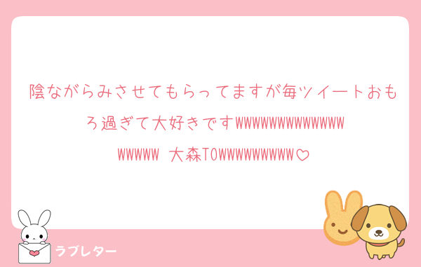 陰ながらみさせてもらってますが毎ツイートおもろ過ぎて大好きですWWWWWWWWWWWWWWWWWW 大森TOWWWWWWWWW