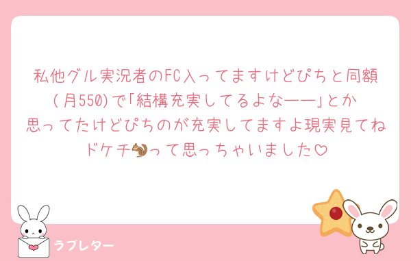 私他グル実況者のFC入ってますけどぴちと同額(月550)で｢結構充実してるよなーー｣とか思ってたけどぴちのが充実してますよ現実見てねドケチ🐿って思っちゃいました