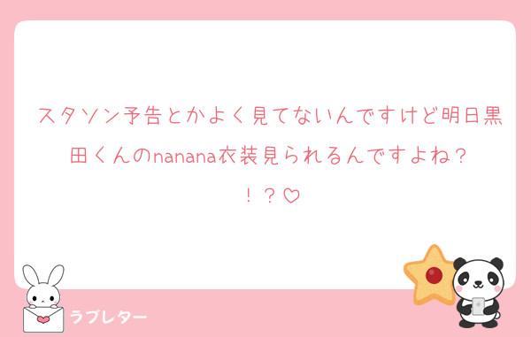 スタソン予告とかよく見てないんですけど明日黒田くんのnanana衣装見られるんですよね？！？
