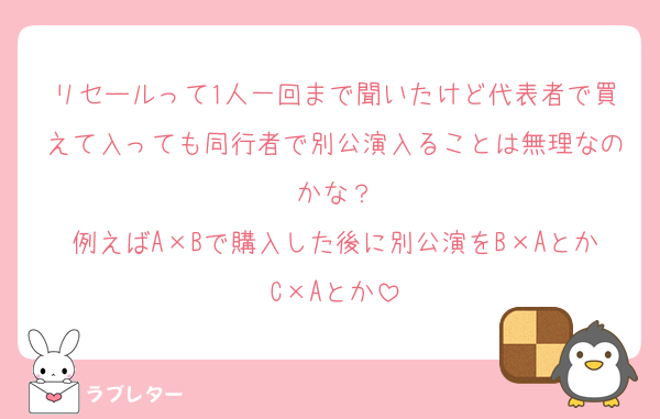 リセールって1人一回まで聞いたけど代表者で買えて入っても同行者で別公演入ることは無理なのかな？
例えばA×Bで購入した後に別公演をB×AとかC×Aとか