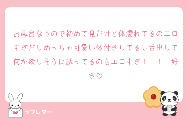 お風呂なうので初めて見だけど体濡れてるのエロすぎだしめっちゃ可愛い体付きしてるし舌出して何か欲しそうに誘ってるのもエロすぎ！！！！好き