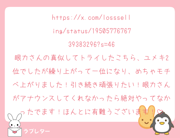 https://x.com/lossselling/status/1950577676739383296?s=46
眼力さんの真似してトライしたこちら、ユメキ2位でしたが繰り上がって一位になり、めちゃモチベ上がりました！引き続き頑張りたい！眼力さんがアナウンスしてくれなかったら絶対やってなかったでます！ほんとに有難うございます！
