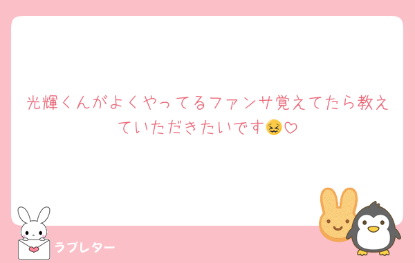 光輝くんがよくやってるファンサ覚えてたら教えていただきたいです😖