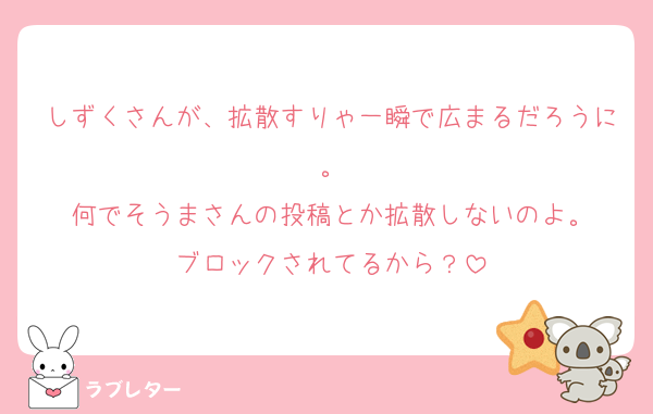しずくさんが、拡散すりゃ一瞬で広まるだろうに。
何でそうまさんの投稿とか拡散しないのよ。
ブロックされてるから？