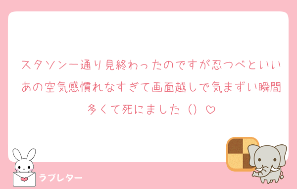 スタソン一通り見終わったのですが忍つべといいあの空気感慣れなすぎて画面越しで気まずい瞬間多くて死にました（）