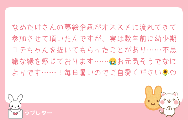 なめたけさんの夢絵企画がオススメに流れてきて参加させて頂いたんですが、実は数年前に幼少期コテちゃんを描いてもらったことがあり……不思議な縁を感じております……😭お元気そうでなによりです……！毎日暑いのでご自愛ください🌻