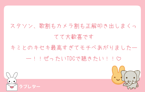 スタソン、歌割もカメラ割も正解叩き出しまくってて大歓喜です
キミとのキセキ最高すぎてモチベあがりましたーー！！ぜったいTDCで聴きたい！！