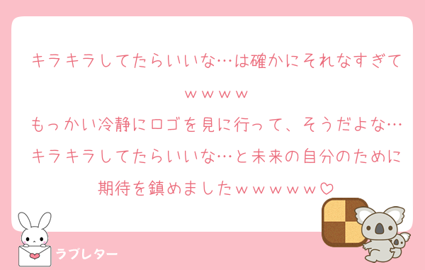 キラキラしてたらいいな…は確かにそれなすぎてｗｗｗｗ
もっかい冷静にロゴを見に行って、そうだよな…キラキラしてたらいいな…と未来の自分のために期待を鎮めましたｗｗｗｗｗ