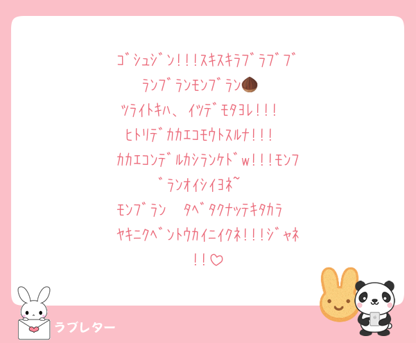 ｺﾞｼｭｼﾞﾝ!!!ｽｷｽｷﾗﾌﾞﾗﾌﾞﾌﾞﾗﾝﾌﾞﾗﾝﾓﾝﾌﾞﾗﾝ🌰
ﾂﾗｲﾄｷﾊ、ｲﾂﾃﾞﾓﾀﾖﾚ!!!
ﾋﾄﾘﾃﾞｶｶｴｺﾓｳﾄｽﾙﾅ!!!
ｶｶｴｺﾝﾃﾞﾙｶｼﾗﾝｹﾄﾞw!!!ﾓﾝﾌﾞﾗﾝｵｲｼｲﾖﾈ~
ﾓﾝﾌﾞﾗﾝ  ﾀﾍﾞﾀｸﾅｯﾃｷﾀｶﾗ  ﾔｷﾆｸﾍﾞﾝﾄｳｶｲﾆｲｸﾈ!!!ｼﾞｬﾈ!!