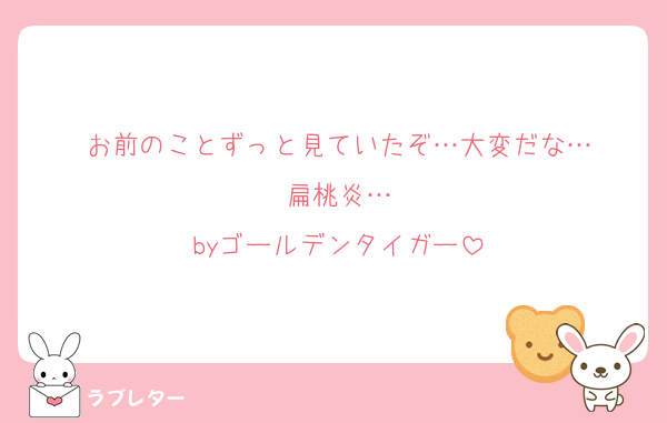 お前のことずっと見ていたぞ…大変だな…
扁桃炎…
byゴールデンタイガー