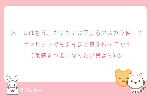 あーしはもう、ガチガチに固まるマスカラ使ってピンセットでちまちまと束を作ってやす
(束感まつ毛になりたい民より)