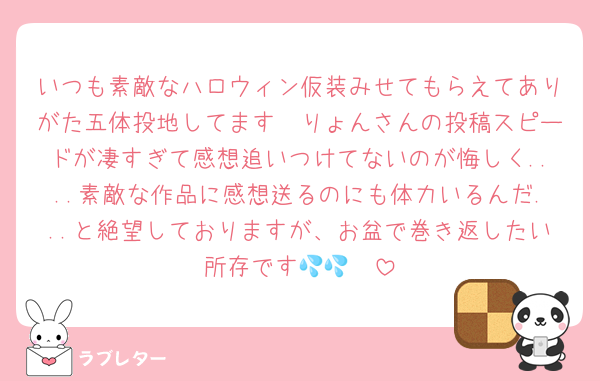 いつも素敵なハロウィン仮装みせてもらえてありがた五体投地してます🫶りょんさんの投稿スピードが凄すぎて感想追いつけてないのが悔しく....素敵な作品に感想送るのにも体力いるんだ...と絶望しておりますが、お盆で巻き返したい所存です🫨💦💦