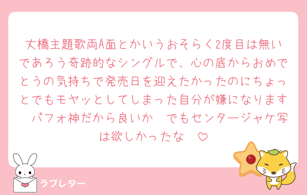 丈橋主題歌両A面とかいうおそらく2度目は無いであろう奇跡的なシングルで、心の底からおめでとうの気持ちで発売日を迎えたかったのにちょっとでもモヤッとしてしまった自分が嫌になります🥲パフォ神だから良いか🥲でもセンタージャケ写は欲しかったな🥲