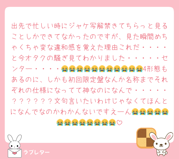 出先で忙しい時にジャケ写解禁きてちらっと見ることしかできてなかったのですが、見た瞬間めちゃくちゃ変な違和感を覚えた理由これだ・・・・と今オタクの騒ぎ見てわかりました・・・・・センター・・・・😭😭😭😭😭😭😭😭😭😭😭4形態もあるのに、しかも初回限定盤なんか名称までそれぞれの仕様になってて神なのになんで・・・・・？？？？？？文句言いたいわけじゃなくてほんとになんでなのかわかんないですえーん😭😭😭😭😭😭😭😭😭😭😭😭😭