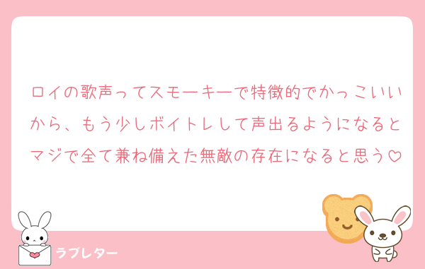 ロイの歌声ってスモーキーで特徴的でかっこいいから、もう少しボイトレして声出るようになるとマジで全て兼ね備えた無敵の存在になると思う
