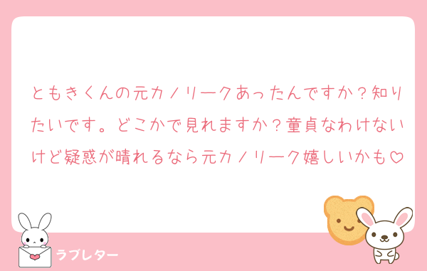 ともきくんの元カノリークあったんですか？知りたいです。どこかで見れますか？童貞なわけないけど疑惑が晴れるなら元カノリーク嬉しいかも