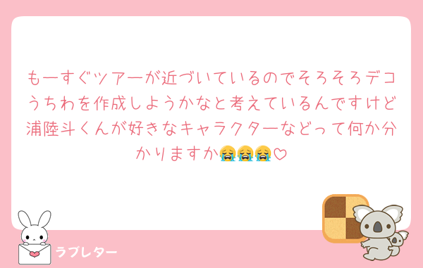 もーすぐツアーが近づいているのでそろそろデコうちわを作成しようかなと考えているんですけど浦陸斗くんが好きなキャラクターなどって何か分かりますか😭😭😭