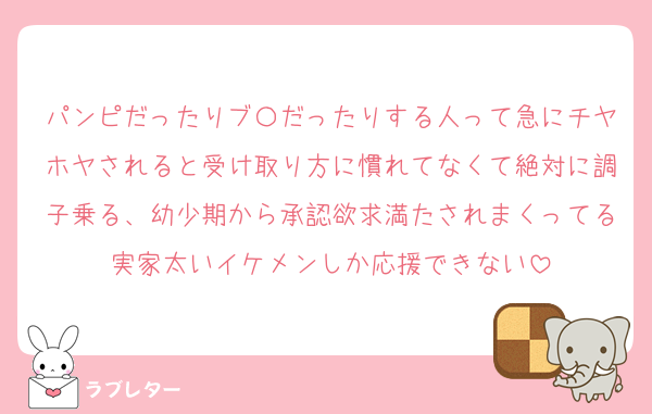 パンピだったりブ〇だったりする人って急にチヤホヤされると受け取り方に慣れてなくて絶対に調子乗る、幼少期から承認欲求満たされまくってる実家太いイケメンしか応援できない