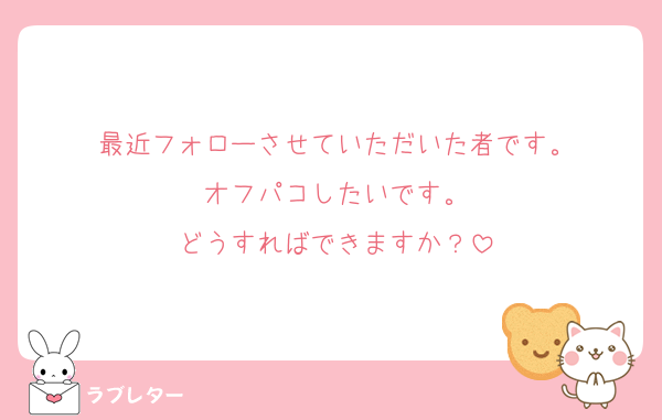 最近フォローさせていただいた者です。
オフパコしたいです。
どうすればできますか？