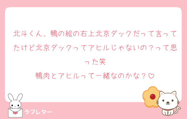 北斗くん、鴨の絵の右上北京ダックだって言ってたけど北京ダックってアヒルじゃないの？って思った笑
鴨肉とアヒルって一緒なのかな？
