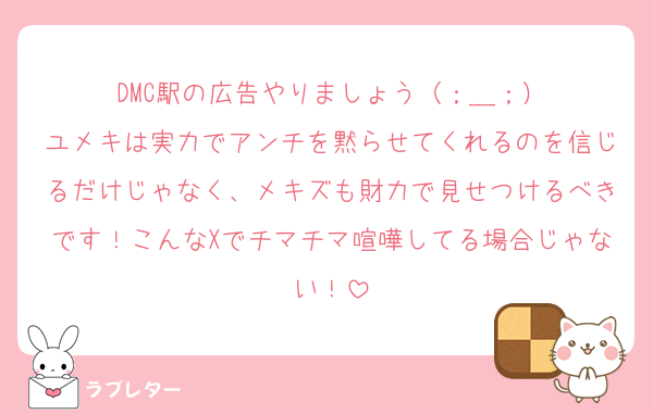 DMC駅の広告やりましょう（；＿；）
ユメキは実力でアンチを黙らせてくれるのを信じるだけじゃなく、メキズも財力で見せつけるべきです！こんなXでチマチマ喧嘩してる場合じゃない！