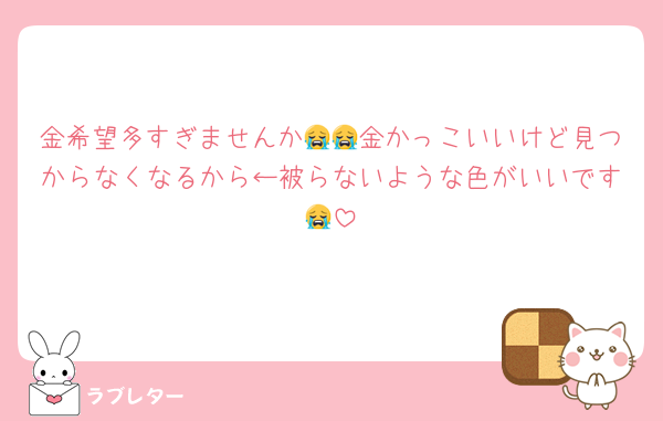 金希望多すぎませんか😭😭金かっこいいけど見つからなくなるから←被らないような色がいいです😭