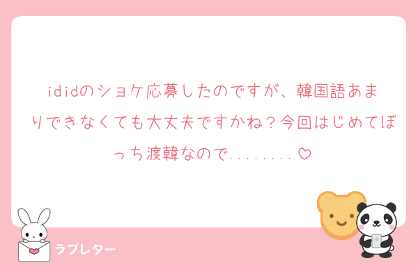 ididのショケ応募したのですが、韓国語あまりできなくても大丈夫ですかね？今回はじめてぼっち渡韓なので........