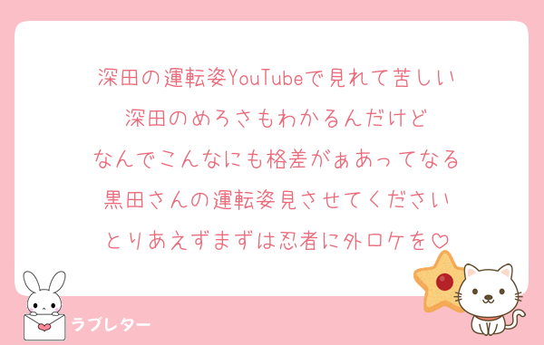 深田の運転姿YouTubeで見れて苦しい
深田のめろさもわかるんだけど
なんでこんなにも格差がぁあってなる
黒田さんの運転姿見させてください
とりあえずまずは忍者に外ロケを