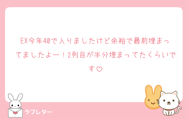 EX今年40で入りましたけど余裕で最前埋まってましたよー！2列目が半分埋まってたくらいです