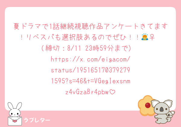 夏ドラマで1話継続視聴作品アンケートきてます！リベスパも選択肢あるのでぜひ！！🙇‍♀️
(締切：8/11 23時59分まで)
https://x.com/eigacom/status/1951651703792791595?s=46&t=VGegIexsnmz4vGzaBr4pbw